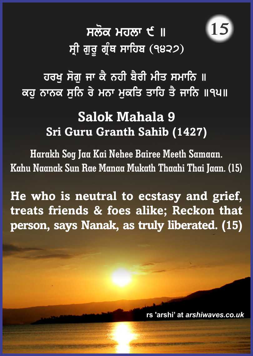 Harakh Sog Jaa Kai Nehee Bairee Meeth Samaan. Kahu Naanak Sun Rae Manaa Mukath Thaahi Thai Jaan. (15)