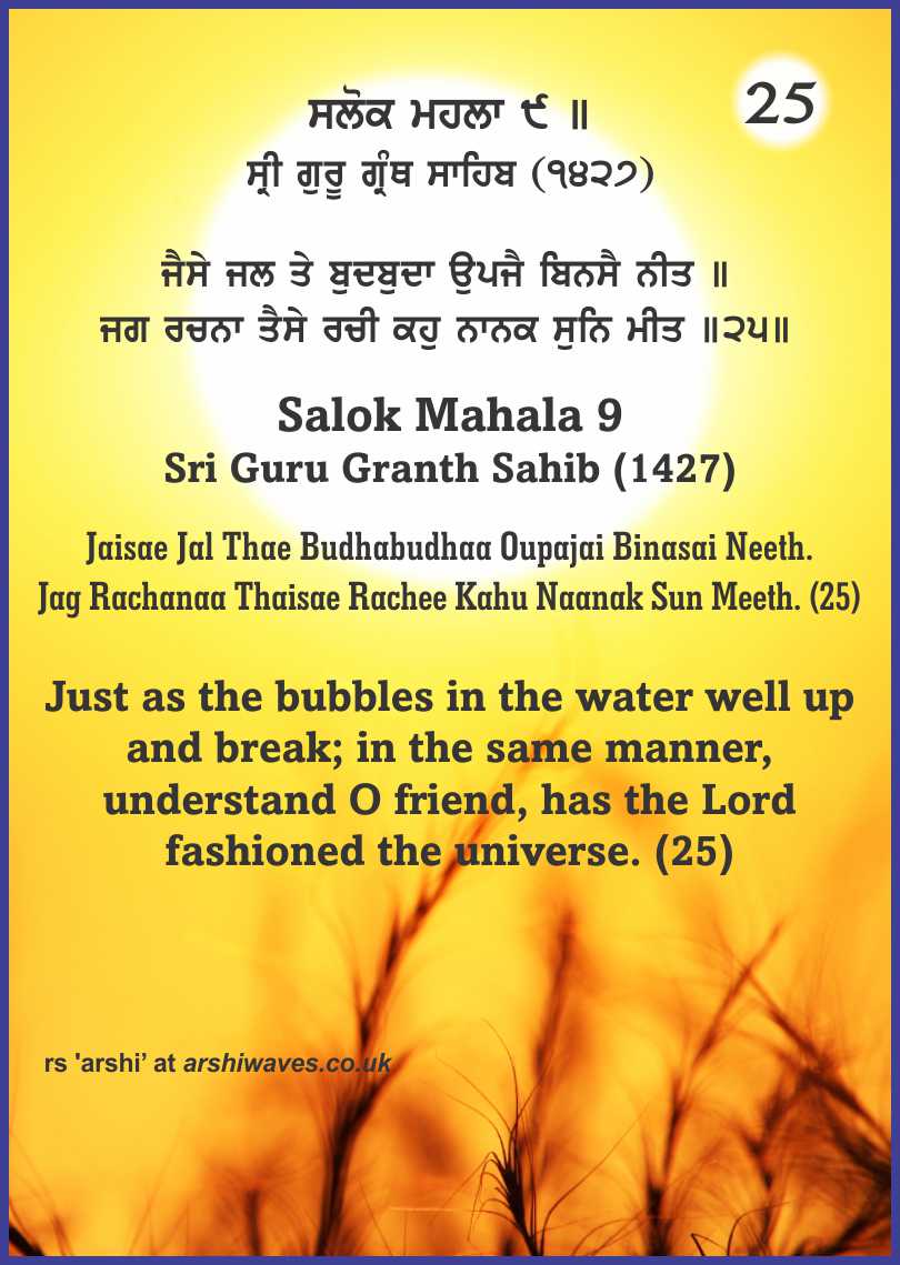 Jaisae Jal Thae Budhabudhaa Oupajai Binasai Neeth. Jag Rachanaa Thaisae Rachee Kahu Naanak Sun Meeth. (25)