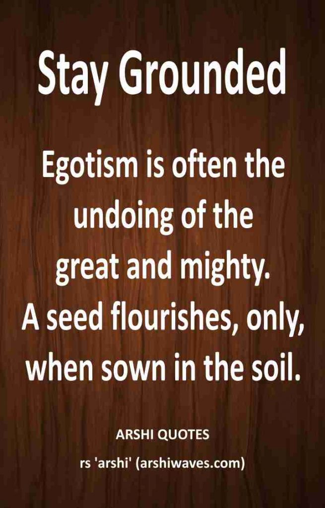 Egotism is often the
undoing of the
great and mighty.
A seed flourishes, only,
when sown in the soil. 