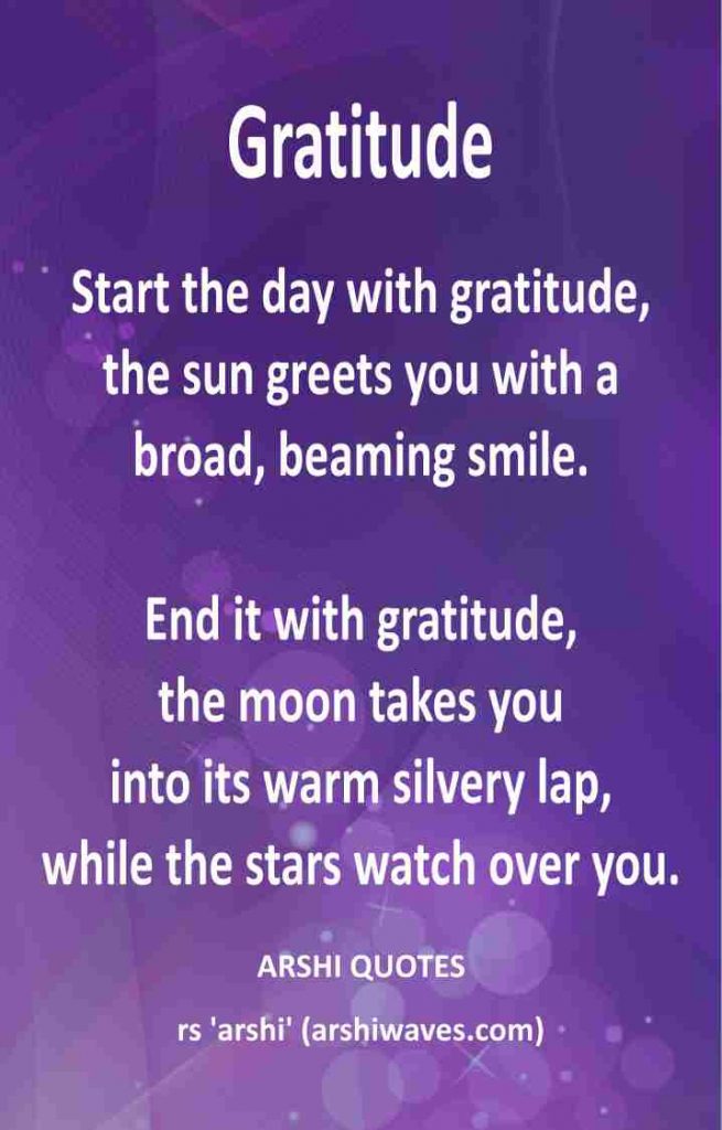 Start the day with gratitude,
the sun greets you with a
broad, beaming smile.

End it with gratitude,
the moon takes you
into its warm silvery lap,
while the stars watch over you.