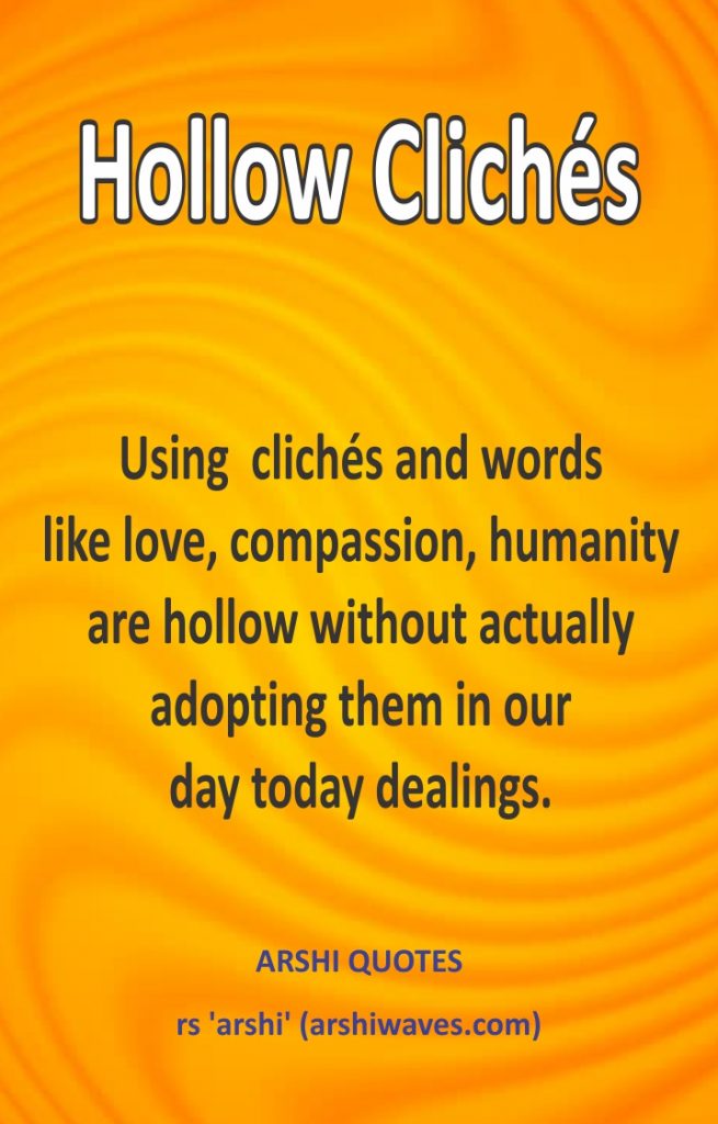 Hollow Clichés
Using  clichés and words
like love, compassion, humanity
are hollow without actually
adopting them in our
day today dealings.