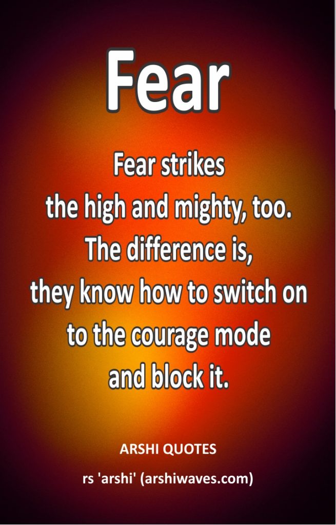 Fear

Fear strikes
the high and mighty, too.
The difference is,
they know how to switch on
to the courage mode
and block it.