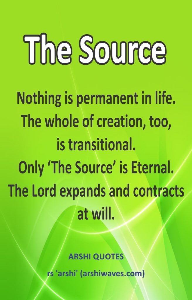 The Source

Nothing is permanent in life.
The whole of creation, too,
is transitional.
Only ‘The Source’ is Eternal.
The Lord expands and contracts
at will.