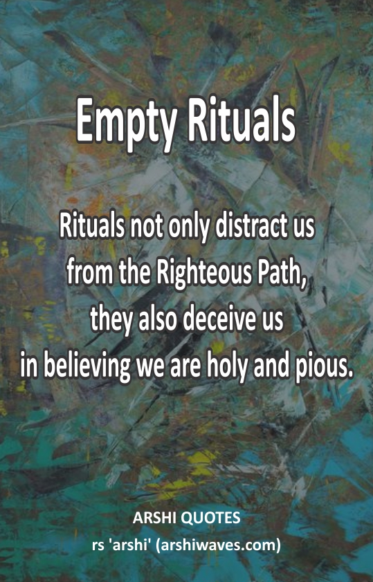 Empty Rituals

Rituals not only distract us
from the Righteous Path,
they also deceive us
in believing we are holy and pious.