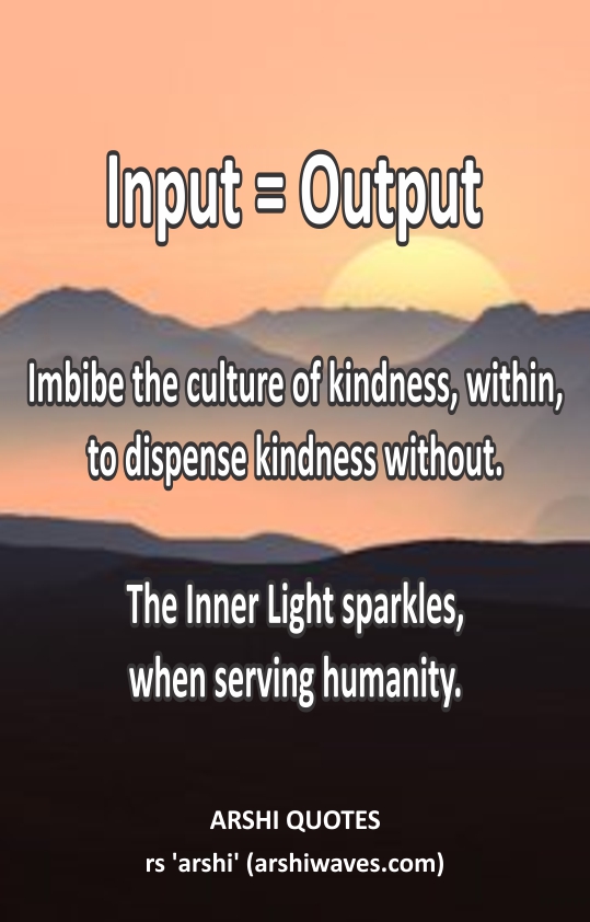 Input = Output

Imbibe the culture of kindness, within,
to dispense kindness without.

The Inner Light sparkles,
when serving humanity. 