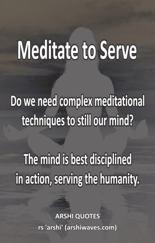 Meditate to Serve
Do we need complex meditational
techniques to still our mind?

The mind is best disciplined
in action, serving the humanity.