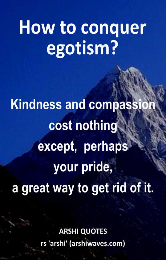 How to conquer egotism?
Kindness and compassion
cost nothing
except,  perhaps
your pride,
a great way to get rid of it.