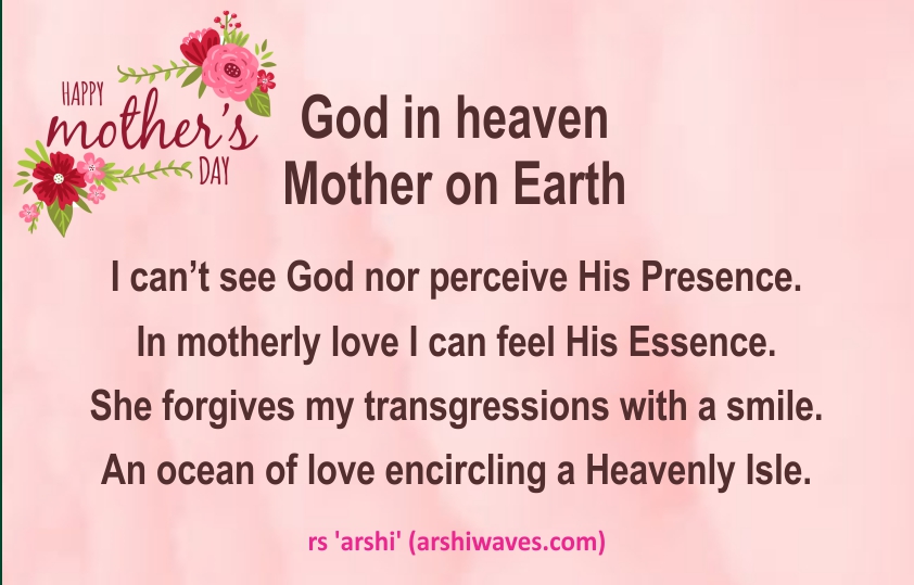 God in heaven
Mother on Earth

I can’t see God nor perceive His Presence.
In motherly love I can feel His Essence.
She forgives my transgressions with a smile.
An ocean of love encircling a Heavenly Isle.