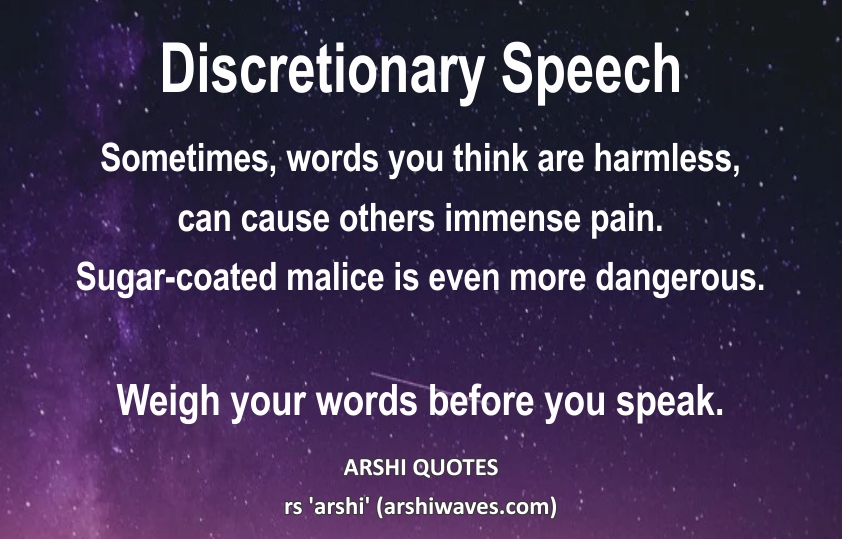 Discretionary Speech

Sometimes, words you think are harmless,
can cause others immense pain.
Sugar-coated malice is even more dangerous.

Weigh your words before you speak.