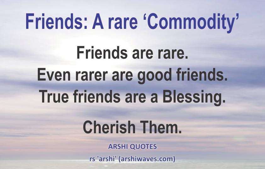 Friends: A rare ‘Commodity’

Friends are rare.
Even rarer are good friends.
True friends are a Blessing.
Cherish Them.