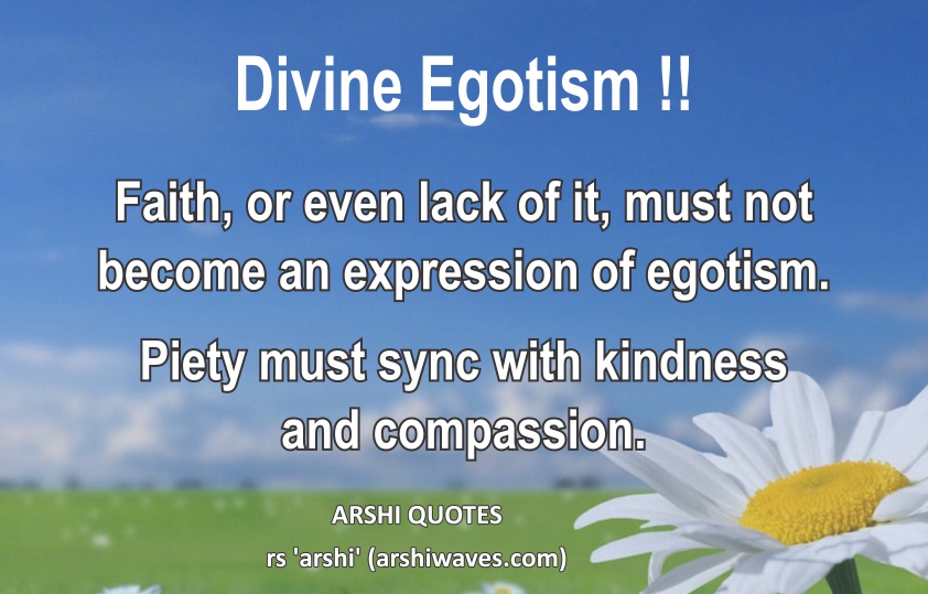 Divine Egotism !!

Faith, or even lack of it, must not become an expression of egotism.
Piety must sync with kindness
and compassion.