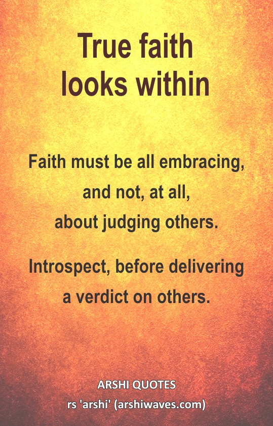 True faith looks within

Faith must be all embracing,
and not, at all,
about judging others.
Introspect, before delivering
a verdict on others.