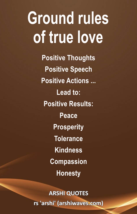 Ground rules of true love

Positive Thoughts
Positive Speech
Positive Actions ...
Lead to:
Positive Results:
Peace
Prosperity
Tolerance
Kindness
Compassion
Honesty