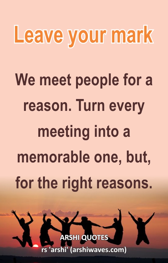 Leave your mark

We meet people for a reason. Turn every meeting into a memorable one, but, for the right reasons.