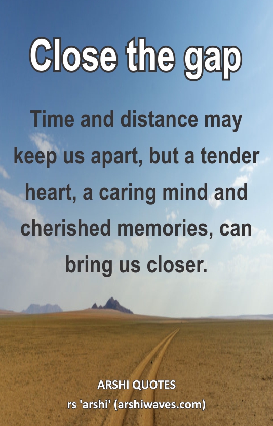 Close the gap

Time and distance may keep us apart, but a tender heart, a caring mind and cherished memories, can bring us closer.