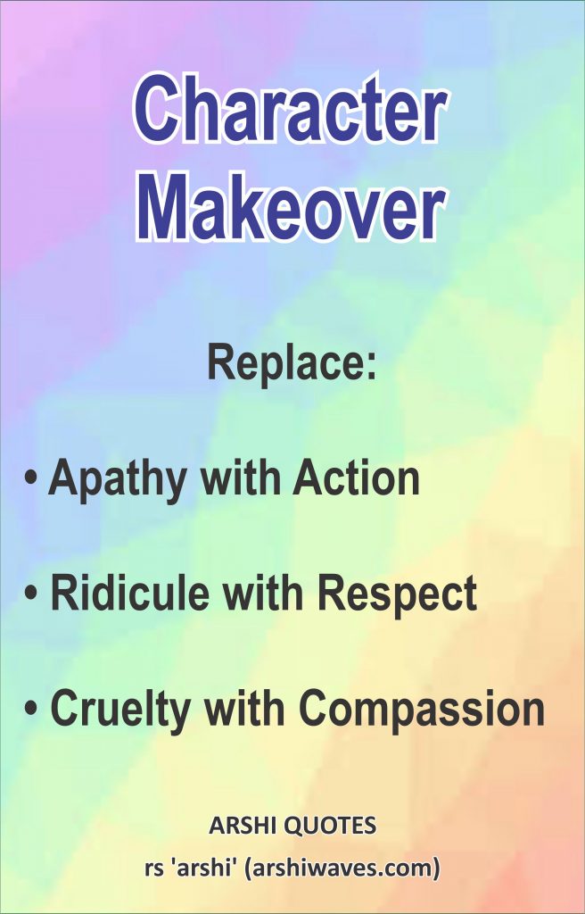 Character Makeover

Replace:
• Apathy with Action
• Ridicule with Respect
• Cruelty with Compassion