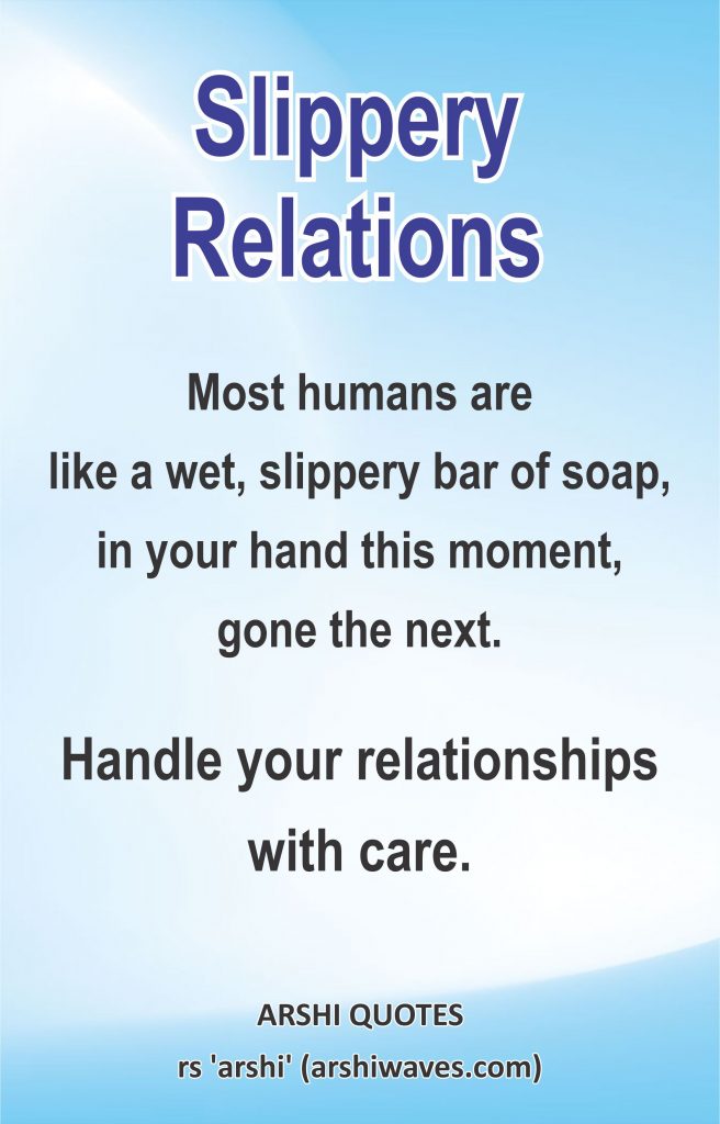 Slippery Relations

Most humans are
like a wet, slippery bar of soap,
in your hand this moment,
gone the next.
Handle your relationships
with care.