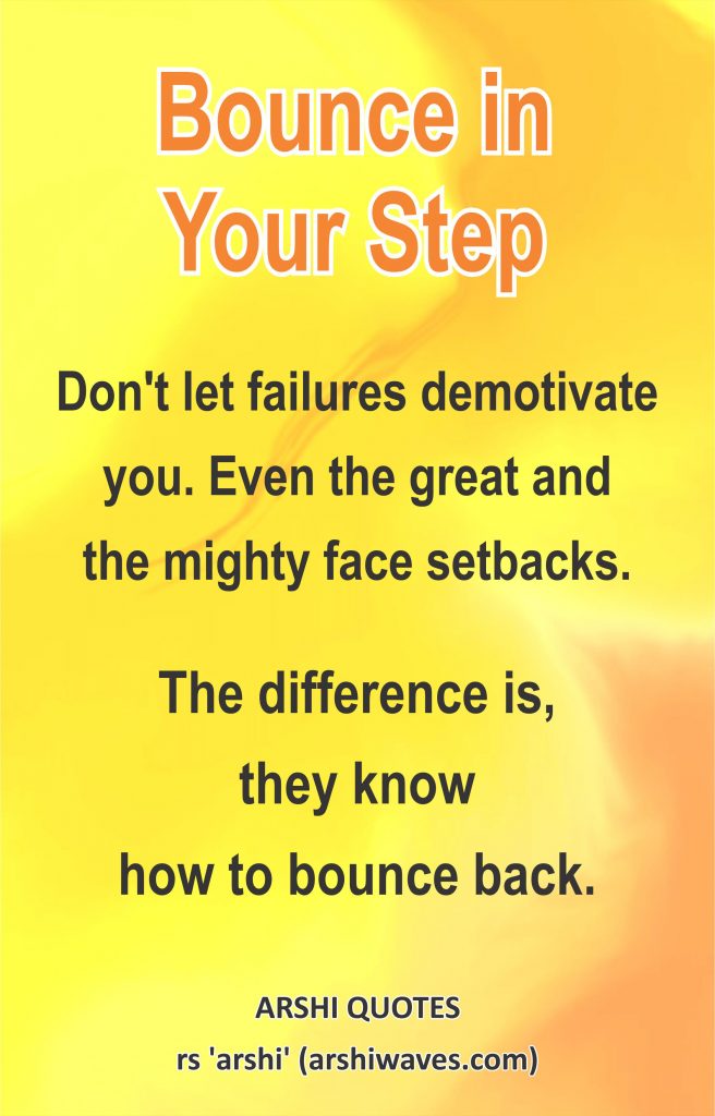 Bounce in Your Step

Don't let failures demotivate you. Even the great and
the mighty face setbacks.
The difference is,
they know
how to bounce back.