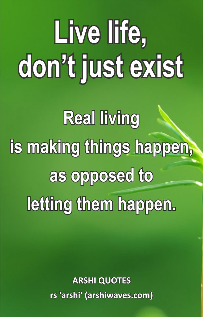 Live life, don’t just exist

Real living
is making things happen,
as opposed to
letting them happen.
