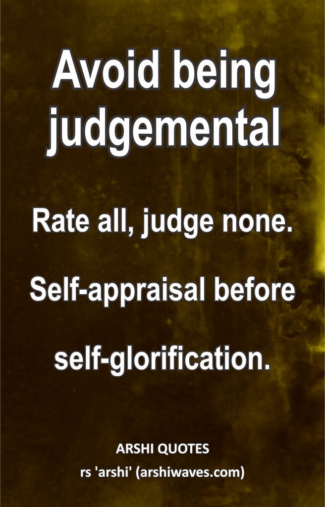 Avoid being judgemental

Rate all, judge none.
Self-appraisal before
self-glorification.