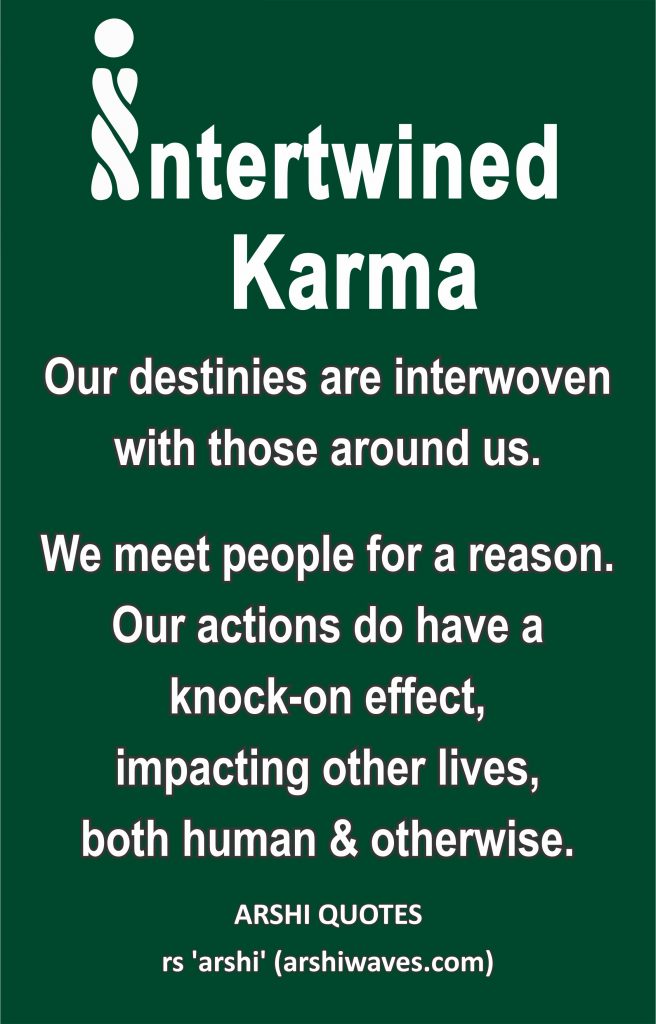 Intertwined Karma

Our destinies are interwoven with those around us.
We meet people for a reason. Our actions do have a
knock-on effect,
impacting other lives,
both human & otherwise.