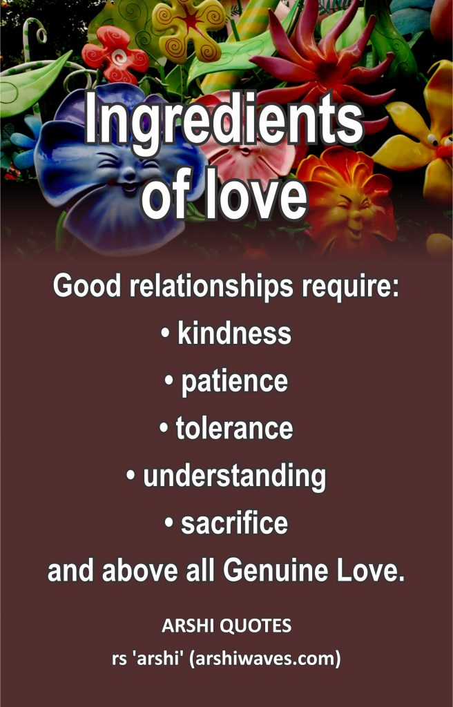 Ingredients of love

Good relationships require:
• kindness
• patience
• tolerance
• understanding
• sacrifice
and above all Genuine Love.