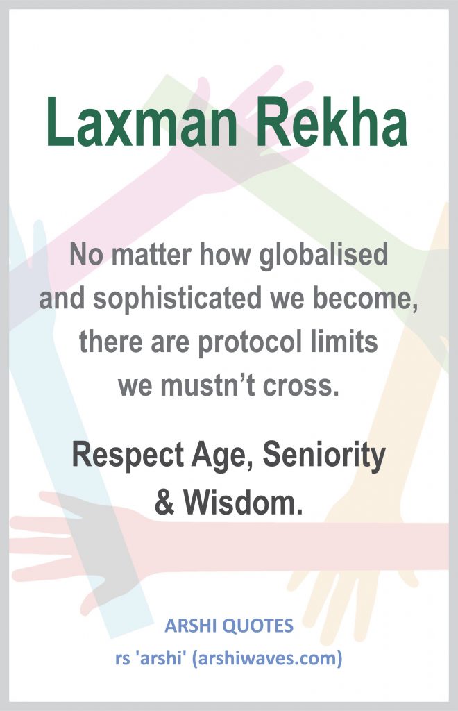 Laxman Rekha

No matter how globalised
and sophisticated we become, there are protocol limits
we mustn’t cross.
Respect Age, Seniority
& Wisdom.