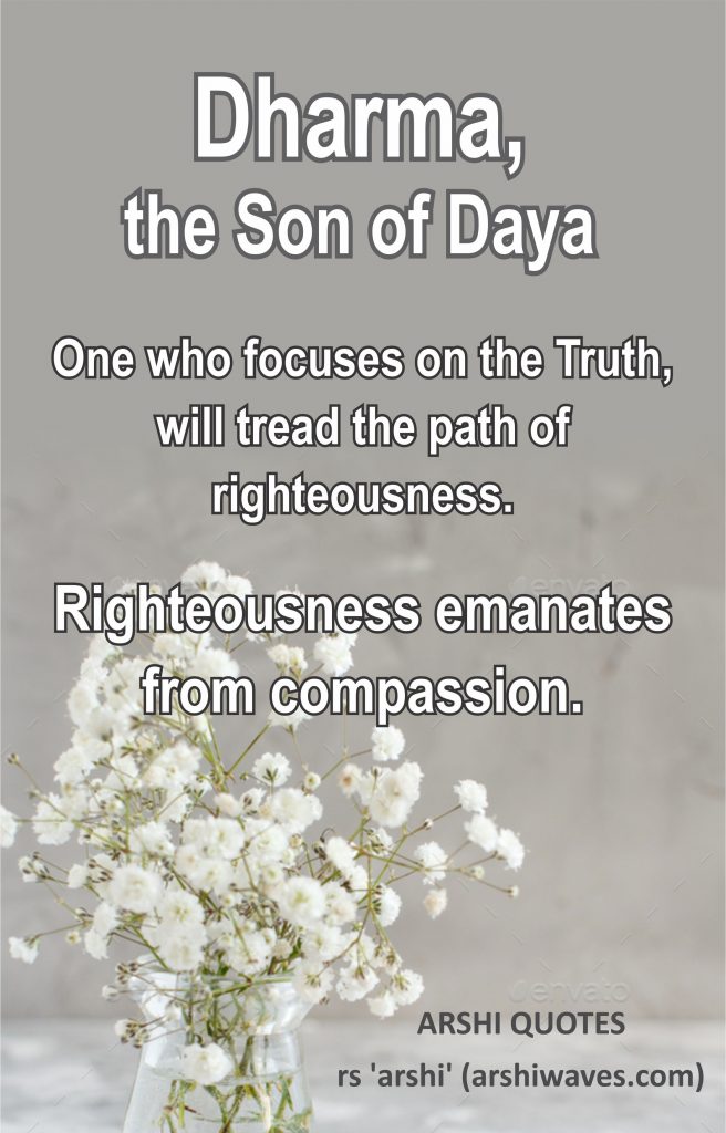 Dharma, the Son of Daya

One who focuses on the Truth, will tread the path of righteousness.
Righteousness emanates
from compassion.