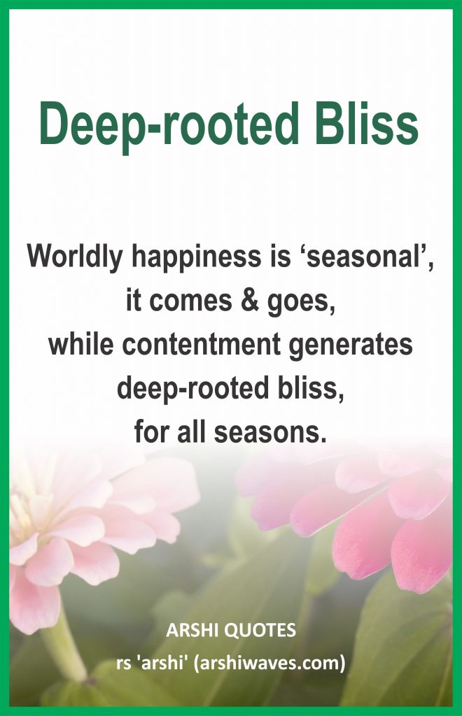 Deep-rooted Bliss

Worldly happiness is ‘seasonal’, it comes & goes,
while contentment generates deep-rooted bliss,
for all seasons.