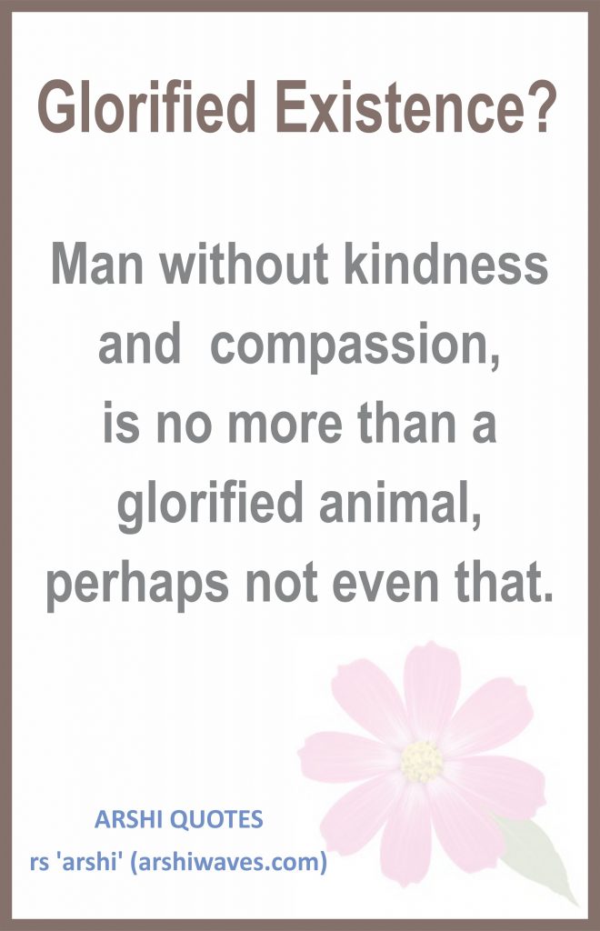 Glorified Existence?

Man without kindness and  compassion,
is no more than a glorified animal, perhaps not even that.