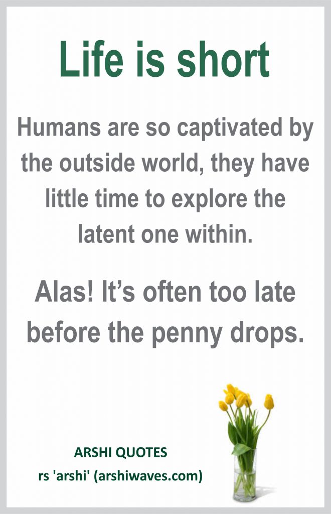 Life is short

Humans are so captivated by the outside world, they have little time to explore the latent one within.
Alas! It’s often too late before the penny drops.