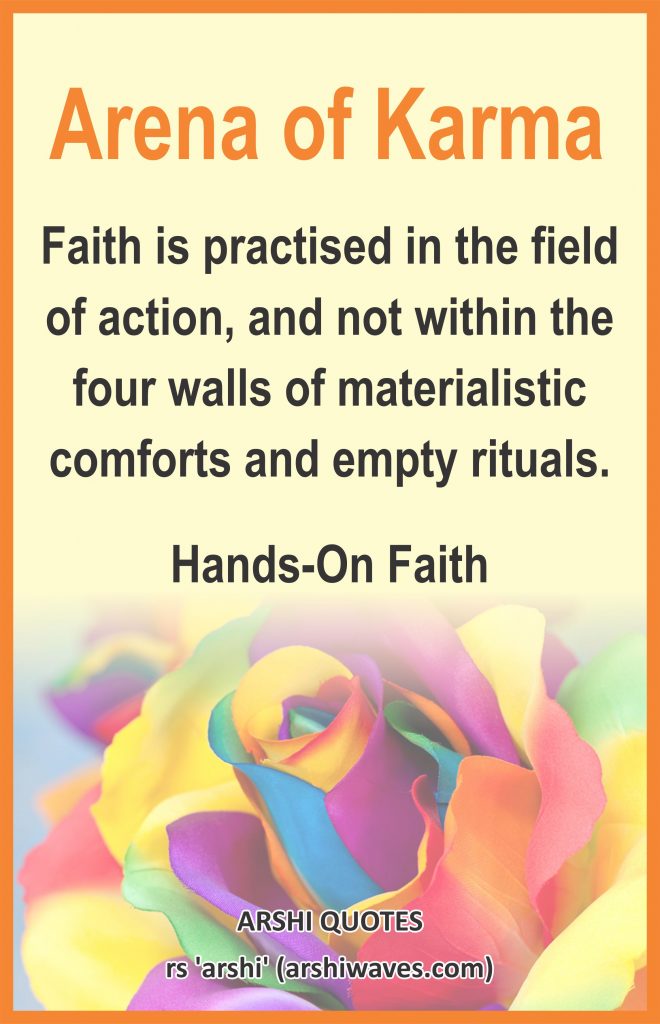 Arena of Karma

Faith is practised in the field of action, and not within the four walls of materialistic comforts and empty rituals.
Hands-On Faith