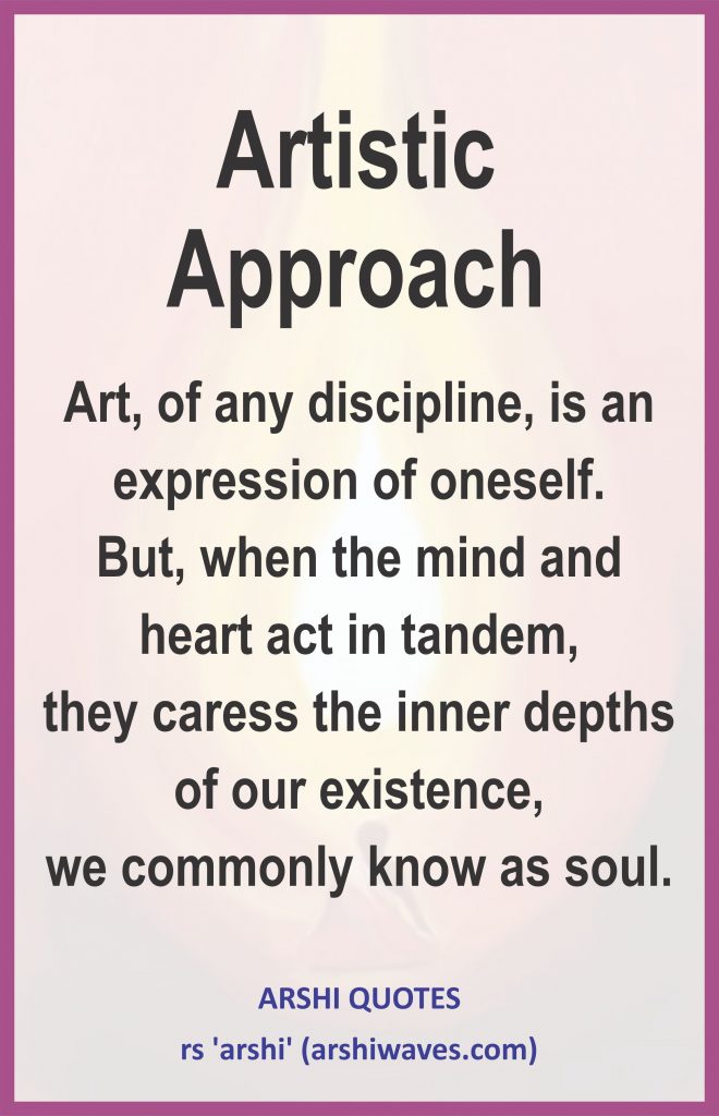 Artistic
Approach

Art, of any discipline, is an expression of oneself.
But, when the mind and heart act in tandem,
they caress the inner depths of our existence,
we commonly know as soul.
