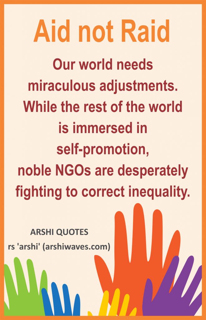 Aid not Raid

Our world needs
miraculous adjustments. While the rest of the world
is immersed in
self-promotion,
noble NGOs are desperately fighting to correct inequality.