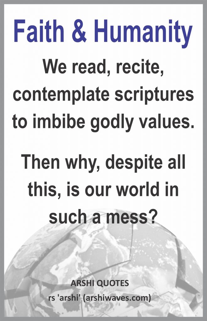 Faith & Humanity

We read, recite, contemplate scriptures to imbibe godly values.
Then why, despite all this, is our world in such a mess?