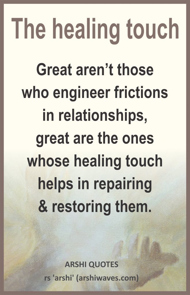 The healing touch

Great aren’t those
who engineer frictions
in relationships,
great are the ones
whose healing touch helps in repairing
& restoring them.