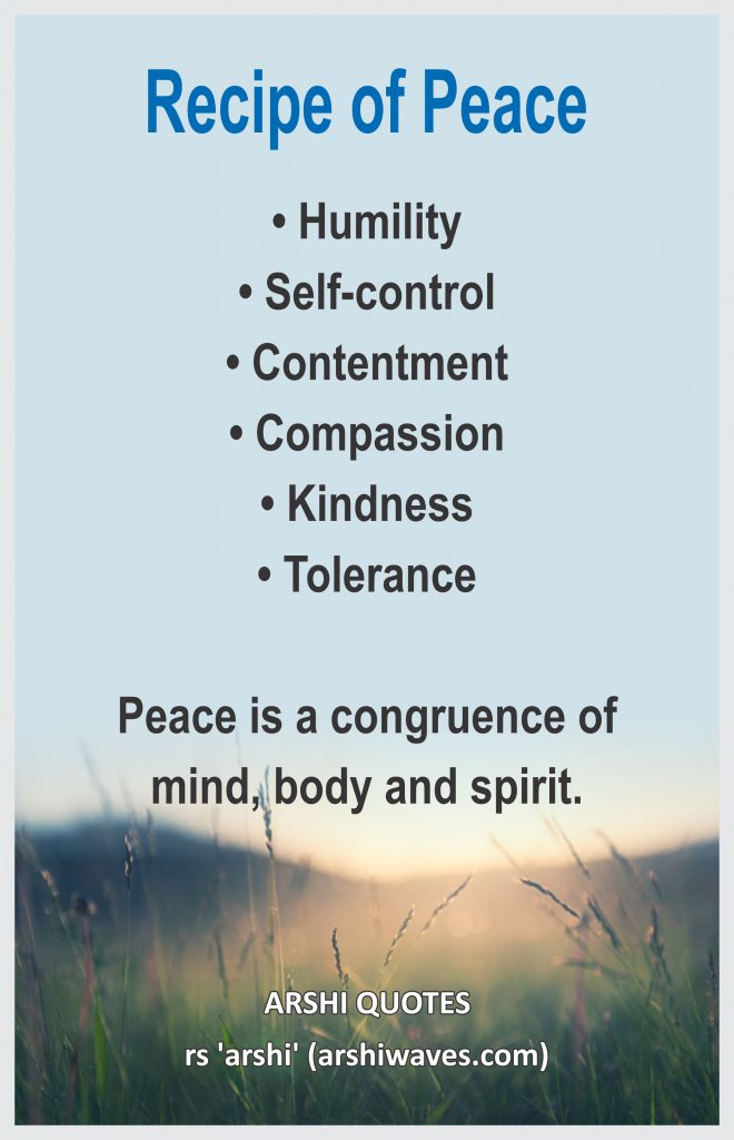Recipe of Peace

• Humility
• Self-control
• Contentment
• Compassion 
• Kindness
• Tolerance

Peace is a congruence of
mind, body and spirit.