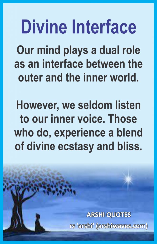Divine Interface

Our mind plays a dual role as an interface between the outer and the inner world.

However, we seldom listen to our inner voice. Those who do, experience a blend of divine ecstasy and bliss.