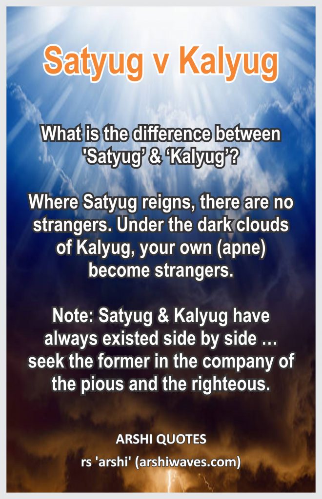 Satyug v Kalyug

What is the difference between 'Satyug’ & ‘Kalyug’?

Where Satyug reigns, there are no strangers. Under the dark clouds of Kalyug, your own (apne) become strangers.

Note: Satyug & Kalyug have always existed side by side … seek the former in the company of the pious and the righteous.