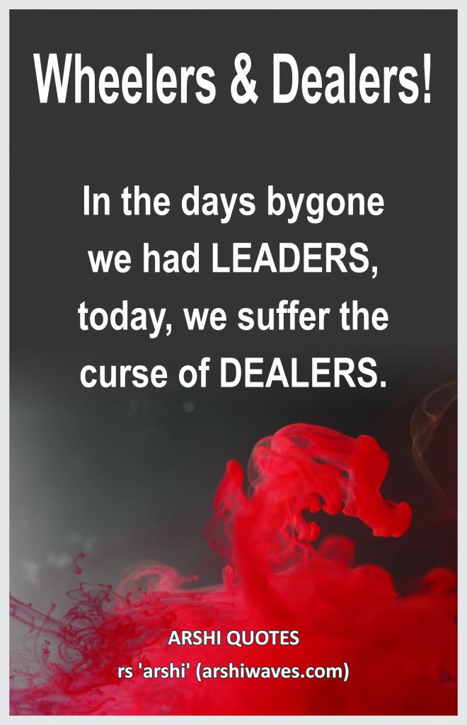 Wheelers & Dealers!

In the days bygone
we had LEADERS,
today, we suffer the
curse of DEALERS. 