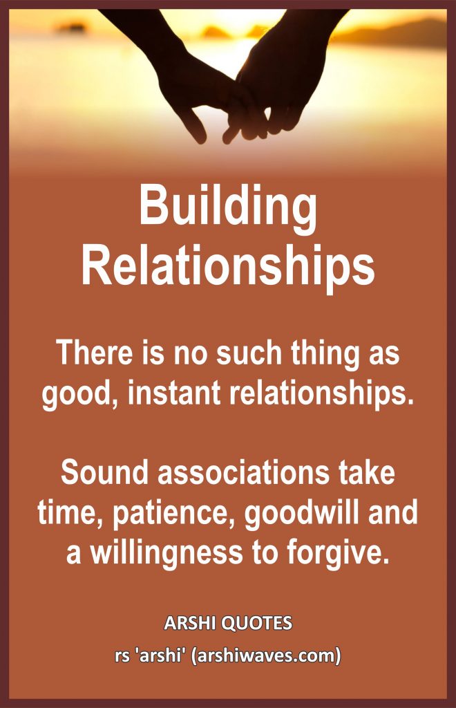 Building Relationships

There is no such thing as good, instant relationships.

Sound associations take time, patience, goodwill and a willingness to forgive.