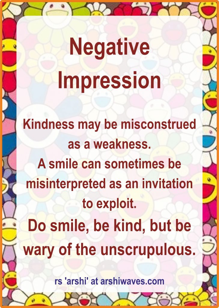 Negative
Impression

Kindness may be misconstrued as a weakness.
A smile can sometimes be misinterpreted as an invitation
to exploit.
Do smile, be kind, but be wary of the unscrupulous.