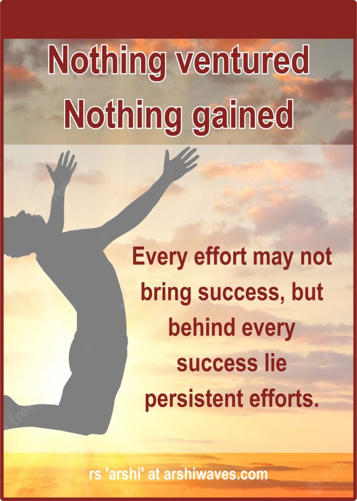 Nothing ventured Nothing gained

Every effort may not
bring success, but behind every success lie
persistent efforts.